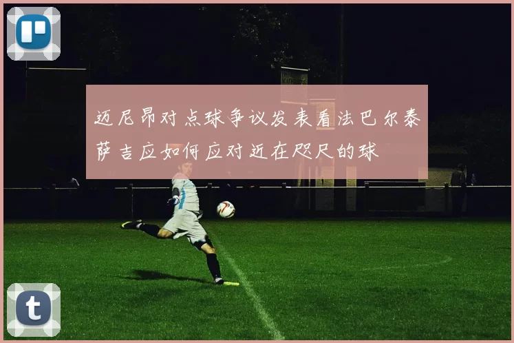 迈尼昂对点球争议发表看法巴尔泰萨吉应如何应对近在咫尺的球
