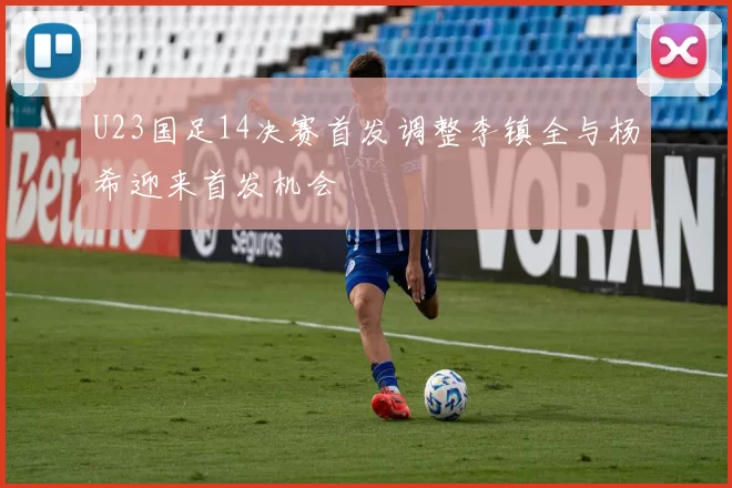 U23国足14决赛首发调整李镇全与杨希迎来首发机会