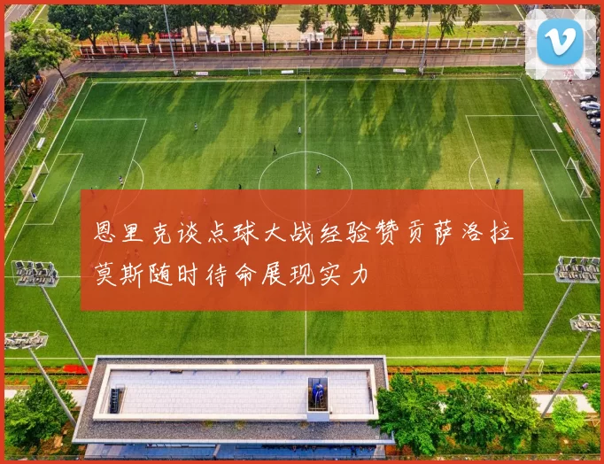 恩里克谈点球大战经验赞贡萨洛拉莫斯随时待命展现实力
