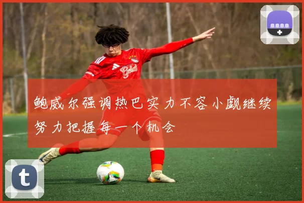鲍威尔强调热巴实力不容小觑继续努力把握每一个机会