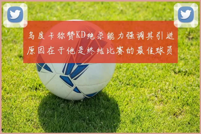 乌度卡称赞KD绝杀能力强调其引进原因在于他是终结比赛的最佳球员