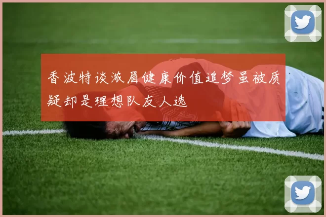 香波特谈浓眉健康价值追梦虽被质疑却是理想队友人选